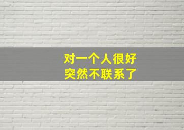 对一个人很好 突然不联系了